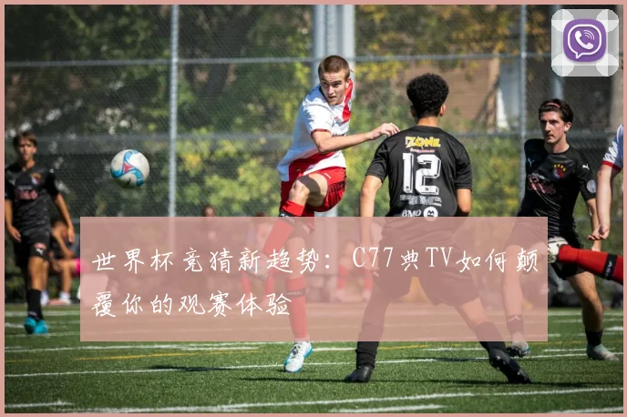 世界杯竞猜新趋势：C77典TV如何颠覆你的观赛体验