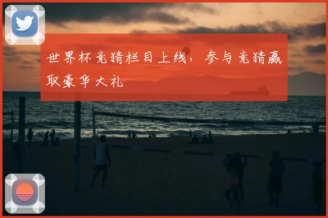 世界杯竞猜栏目上线，参与竞猜赢取豪华大礼