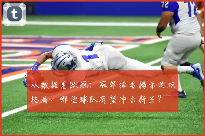 从数据看欧冠：冠军排名揭示足坛格局，哪些球队有望冲击新王？