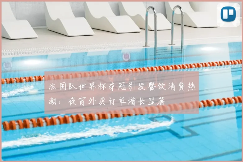 法国队世界杯夺冠引发餐饮消费热潮，夜宵外卖订单增长显著