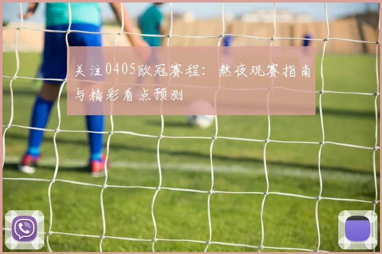 关注0405欧冠赛程：熬夜观赛指南与精彩看点预测