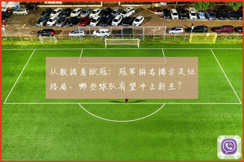 从数据看欧冠：冠军排名揭示足坛格局，哪些球队有望冲击新王？