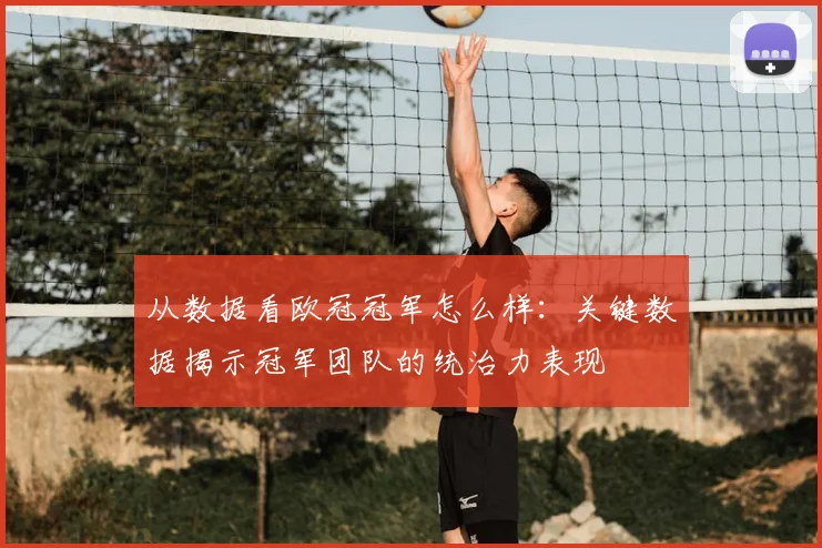从数据看欧冠冠军怎么样：关键数据揭示冠军团队的统治力表现