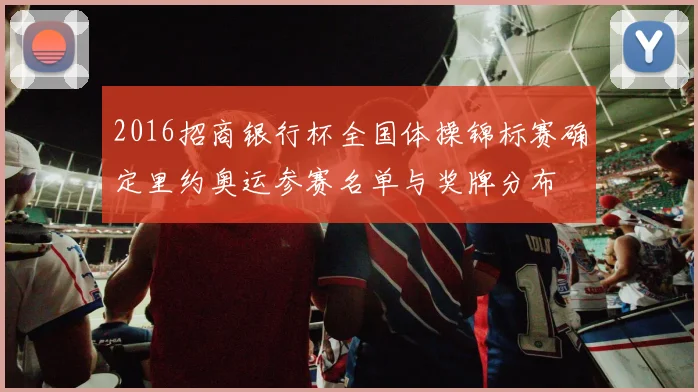 2016招商银行杯全国体操锦标赛确定里约奥运参赛名单与奖牌分布