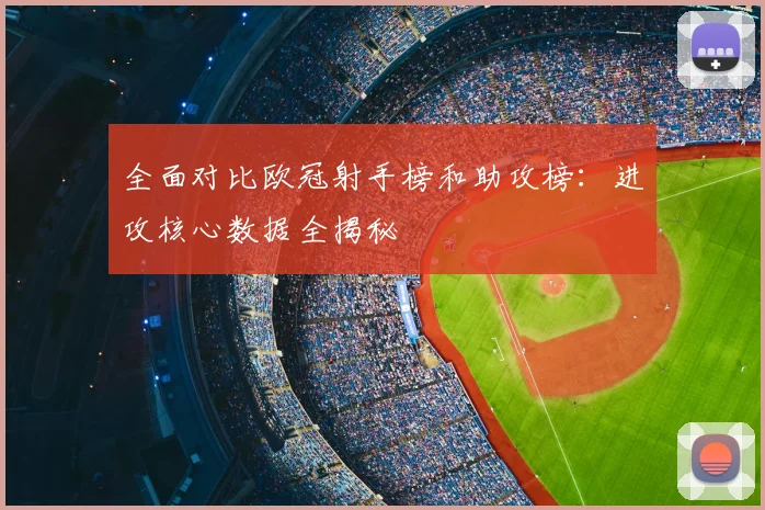 全面对比欧冠射手榜和助攻榜：进攻核心数据全揭秘