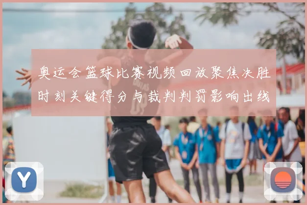 奥运会篮球比赛视频回放聚焦决胜时刻关键得分与裁判判罚影响出线