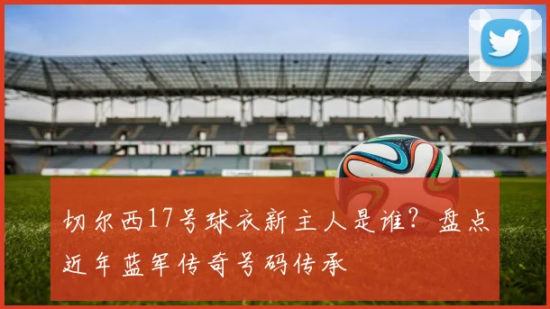 切尔西17号球衣新主人是谁？盘点近年蓝军传奇号码传承