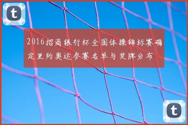 2016招商银行杯全国体操锦标赛确定里约奥运参赛名单与奖牌分布