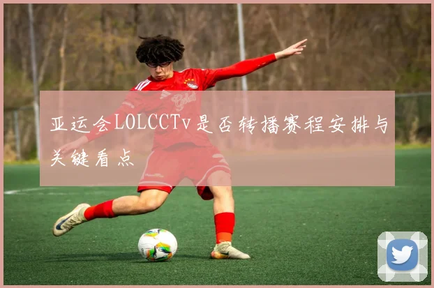 亚运会LOLCCTv是否转播赛程安排与关键看点