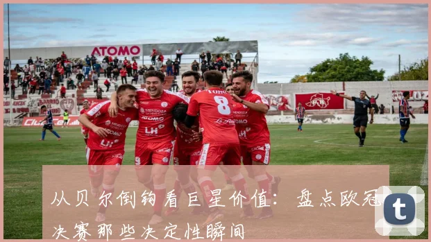 从贝尔倒钩看巨星价值：盘点欧冠决赛那些决定性瞬间