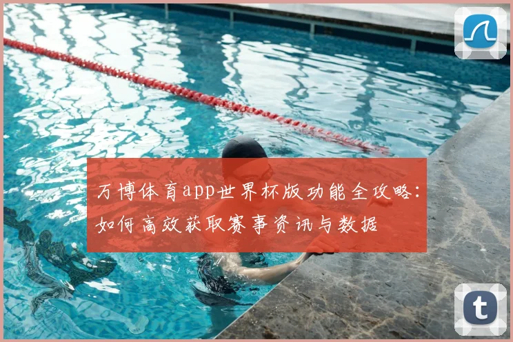 万博体育app世界杯版功能全攻略：如何高效获取赛事资讯与数据