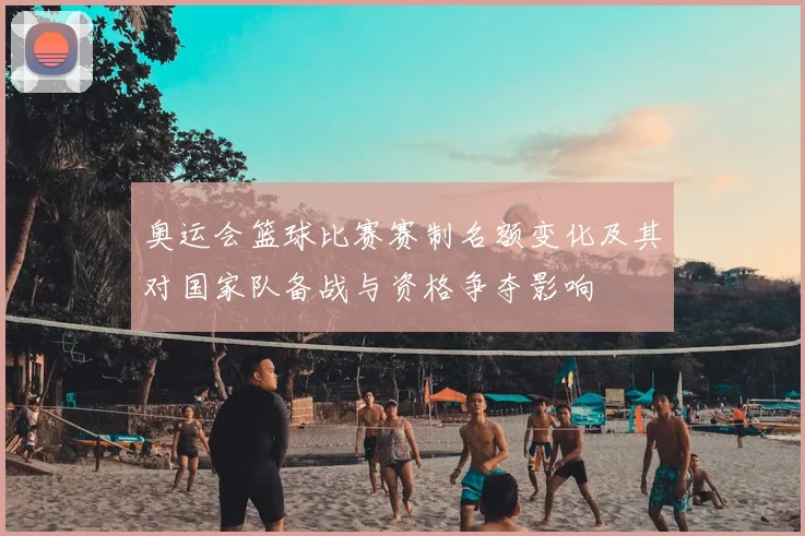 奥运会篮球比赛赛制名额变化及其对国家队备战与资格争夺影响