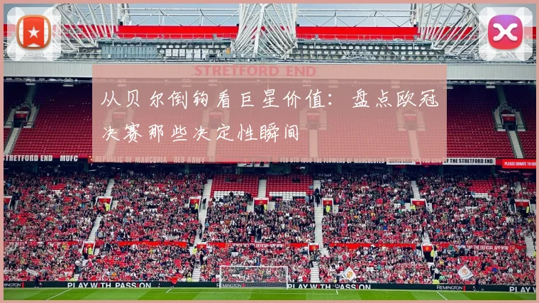 从贝尔倒钩看巨星价值：盘点欧冠决赛那些决定性瞬间