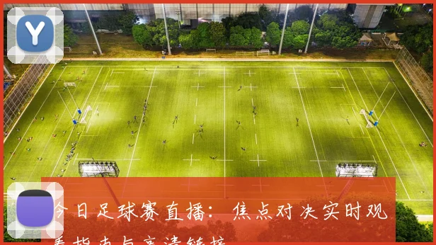 今日足球赛直播：焦点对决实时观看指南与高清链接