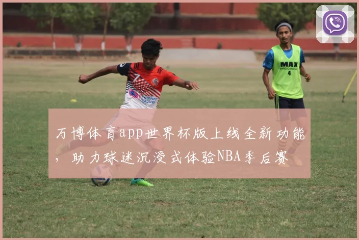 万博体育app世界杯版上线全新功能，助力球迷沉浸式体验NBA季后赛