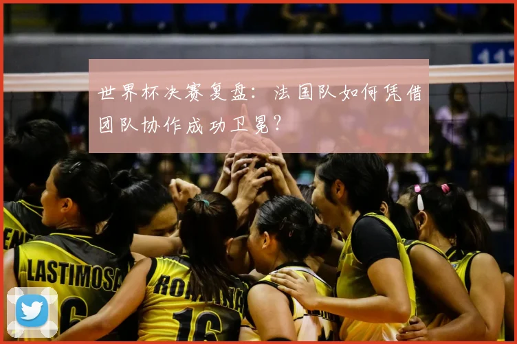 世界杯决赛复盘：法国队如何凭借团队协作成功卫冕？