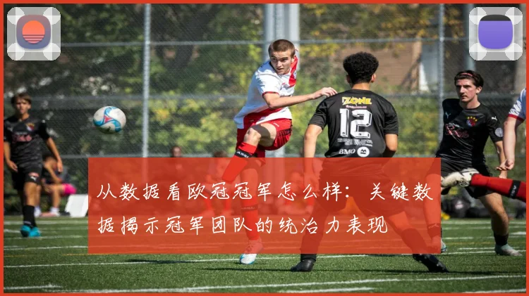 从数据看欧冠冠军怎么样：关键数据揭示冠军团队的统治力表现