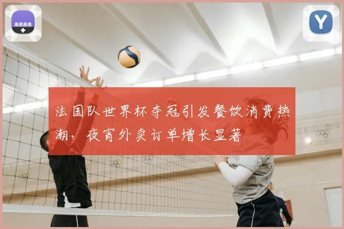 法国队世界杯夺冠引发餐饮消费热潮，夜宵外卖订单增长显著
