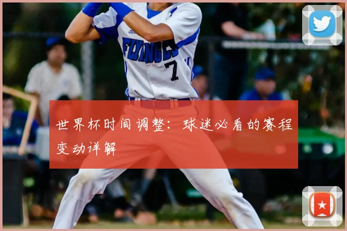 世界杯时间调整：球迷必看的赛程变动详解