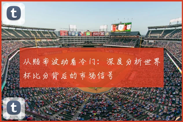 从赔率波动看冷门：深度分析世界杯比分背后的市场信号