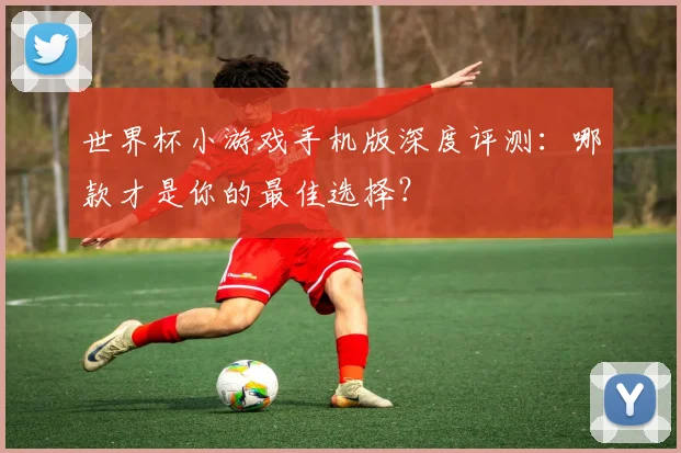 世界杯小游戏手机版深度评测:哪款才是你的最佳选择?