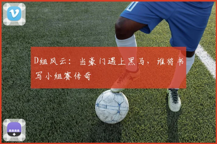 D组风云:当豪门遇上黑马,谁将书写小组赛传奇