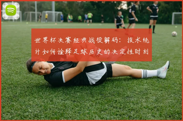 世界杯决赛经典战役解码:技术统计如何诠释足球历史的决定性时刻