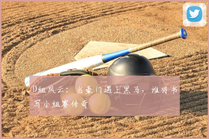 D组风云:当豪门遇上黑马,谁将书写小组赛传奇