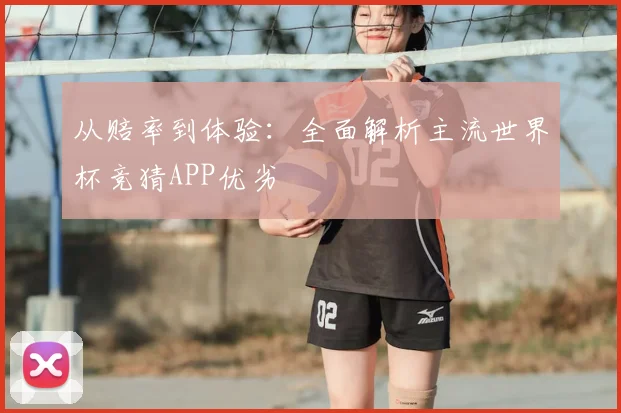 从赔率到体验:全面解析主流世界杯竞猜APP优劣