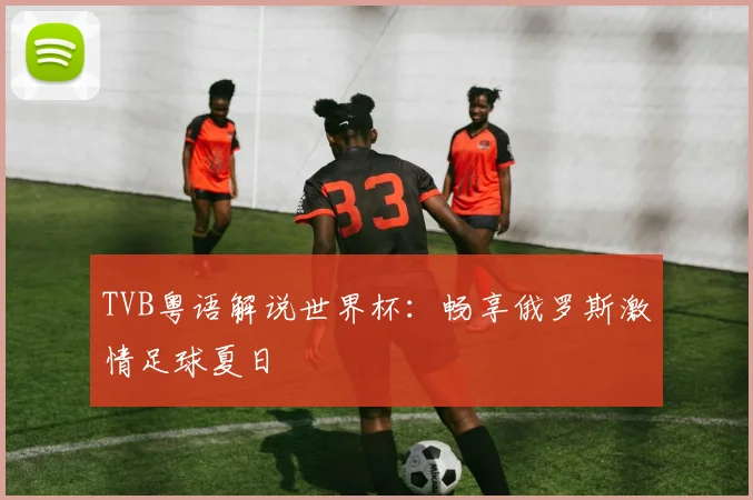 TVB粤语解说世界杯:畅享俄罗斯激情足球夏日
