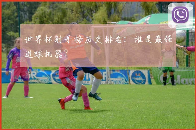 世界杯射手榜历史排名：谁是最强进球机器？