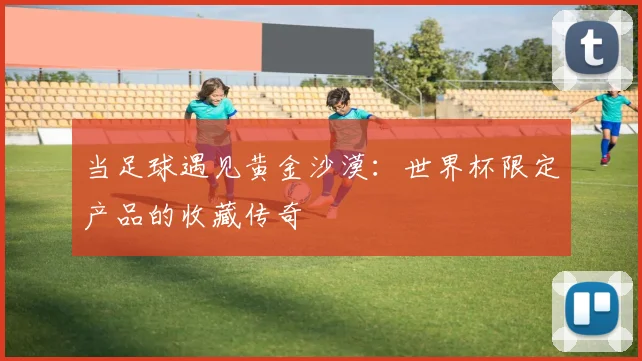 当足球遇见黄金沙漠：世界杯限定产品的收藏传奇