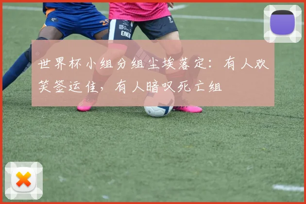 世界杯小组分组尘埃落定:有人欢笑签运佳,有人暗叹死亡组