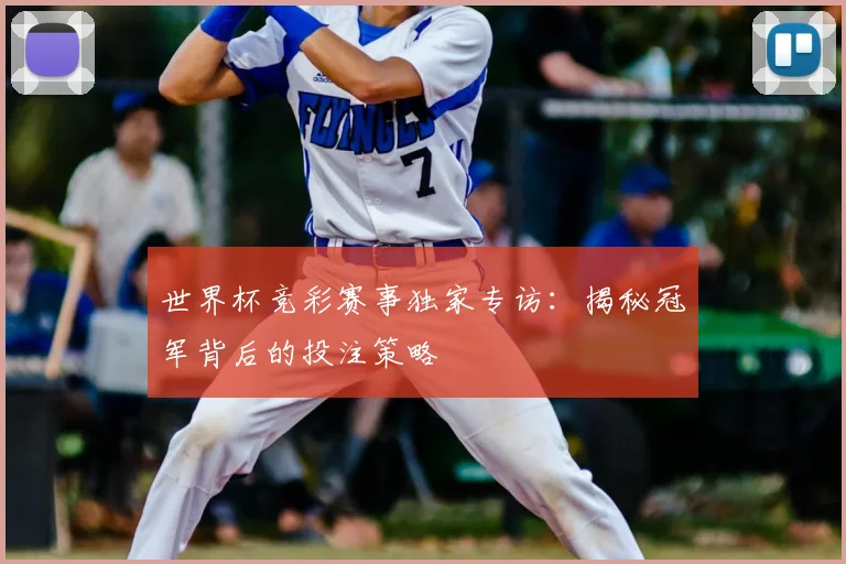 世界杯竞彩赛事独家专访:揭秘冠军背后的投注策略