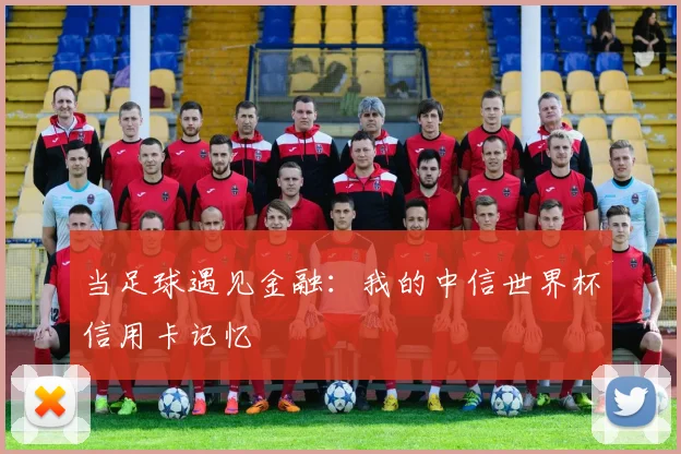 当足球遇见金融:我的中信世界杯信用卡记忆