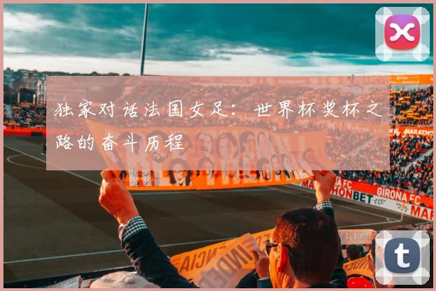 独家对话法国女足:世界杯奖杯之路的奋斗历程
