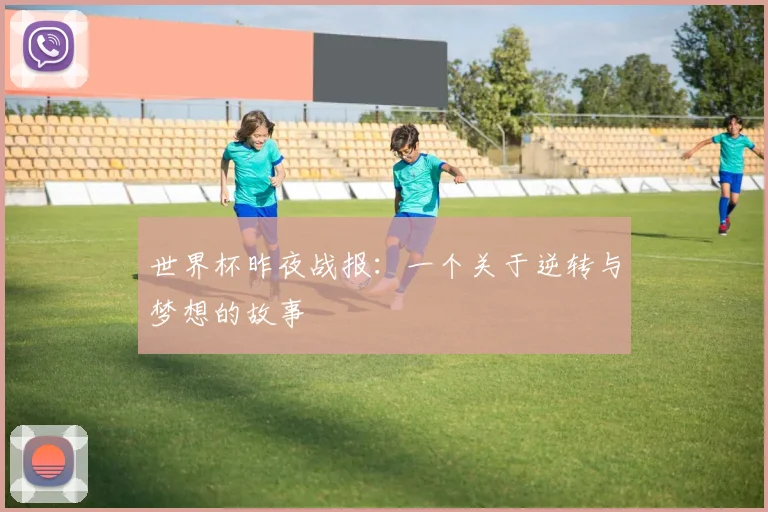 世界杯昨夜战报:一个关于逆转与梦想的故事