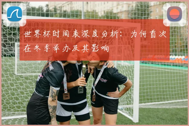 世界杯时间表深度分析：为何首次在冬季举办及其影响