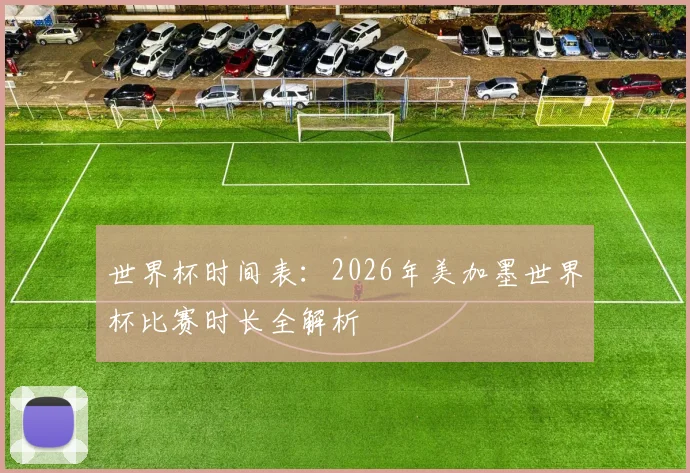 世界杯时间表:2026年美加墨世界杯比赛时长全解析