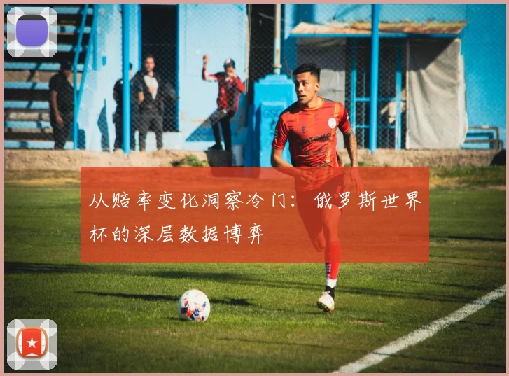 从赔率变化洞察冷门:俄罗斯世界杯的深层数据博弈