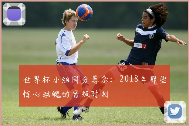 世界杯小组同分悬念：2018年那些惊心动魄的晋级时刻