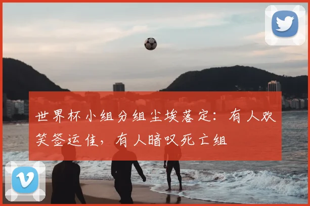 世界杯小组分组尘埃落定：有人欢笑签运佳，有人暗叹死亡组