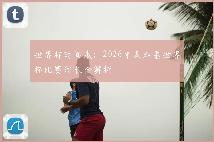 世界杯时间表：2026年美加墨世界杯比赛时长全解析