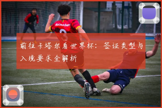 前往卡塔尔看世界杯:签证类型与入境要求全解析