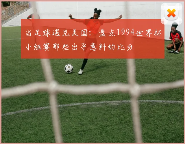 当足球遇见美国:盘点1994世界杯小组赛那些出乎意料的比分