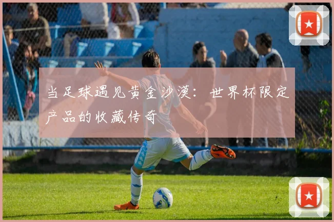当足球遇见黄金沙漠:世界杯限定产品的收藏传奇