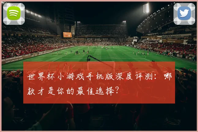 世界杯小游戏手机版深度评测：哪款才是你的最佳选择？