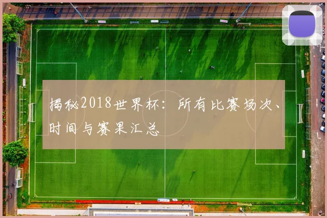 揭秘2018世界杯：所有比赛场次、时间与赛果汇总