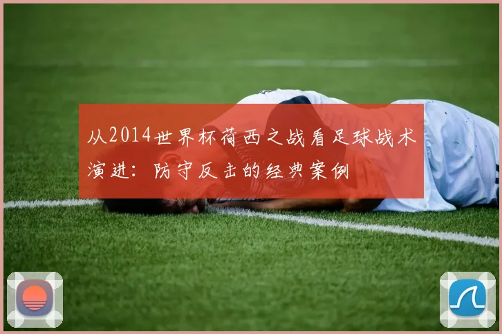 从2014世界杯荷西之战看足球战术演进：防守反击的经典案例