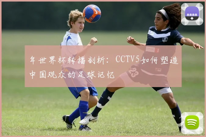 年世界杯转播剖析：CCTV5如何塑造中国观众的足球记忆